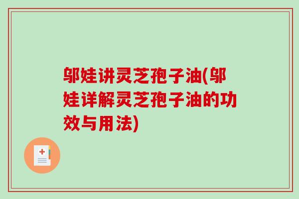 邬娃讲灵芝孢子油(邬娃详解灵芝孢子油的功效与用法)