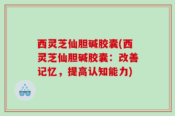 西灵芝仙胆碱胶囊(西灵芝仙胆碱胶囊：改善记忆，提高认知能力)