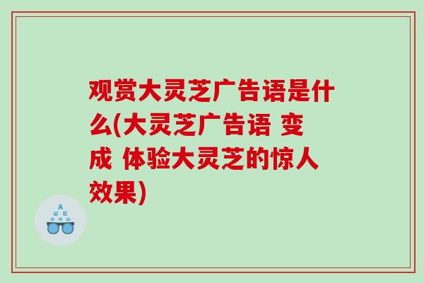 观赏大灵芝广告语是什么(大灵芝广告语 变成 体验大灵芝的惊人效果)