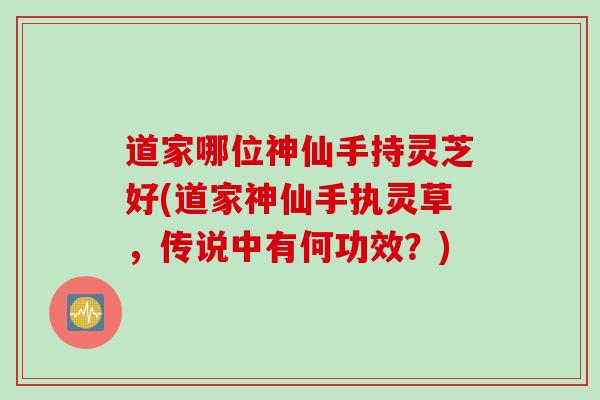 道家哪位神仙手持灵芝好(道家神仙手执灵草，传说中有何功效？)