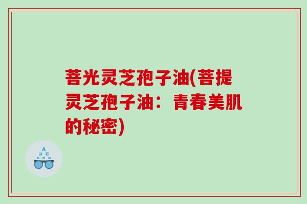 菩光灵芝孢子油(菩提灵芝孢子油：青春美肌的秘密)