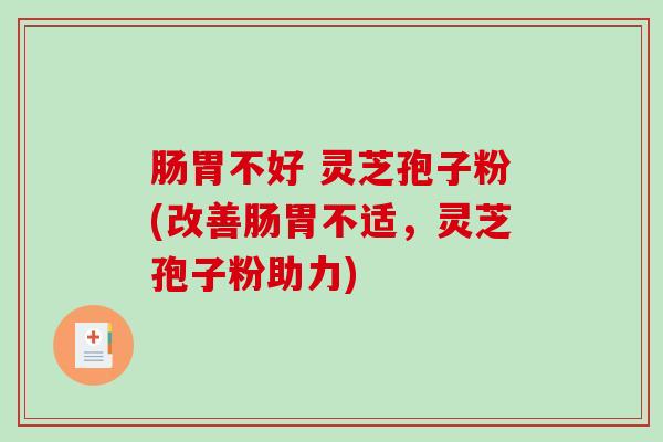 肠胃不好 灵芝孢子粉(改善肠胃不适，灵芝孢子粉助力)