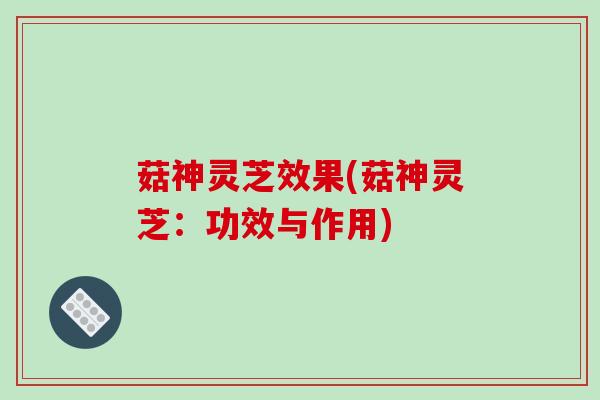 菇神灵芝效果(菇神灵芝：功效与作用)