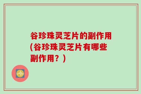 谷珍珠灵芝片的副作用(谷珍珠灵芝片有哪些副作用？)
