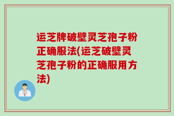 运芝牌破壁灵芝孢子粉正确服法(运芝破壁灵芝孢子粉的正确服用方法)