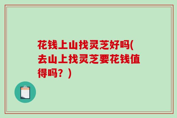 花钱上山找灵芝好吗(去山上找灵芝要花钱值得吗？)