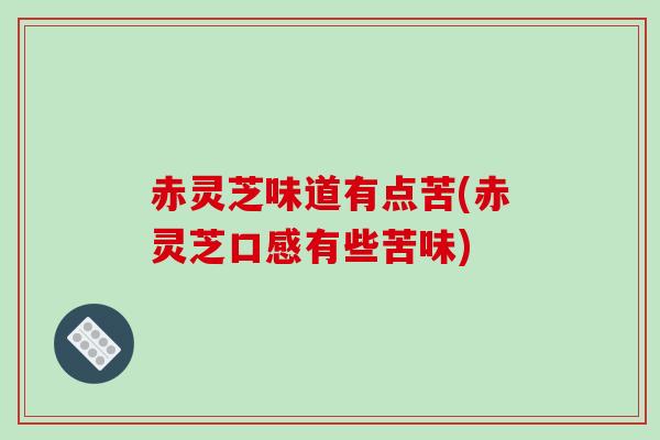 赤灵芝味道有点苦(赤灵芝口感有些苦味)