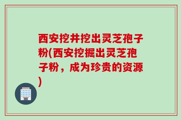 西安挖井挖出灵芝孢子粉(西安挖掘出灵芝孢子粉，成为珍贵的资源)