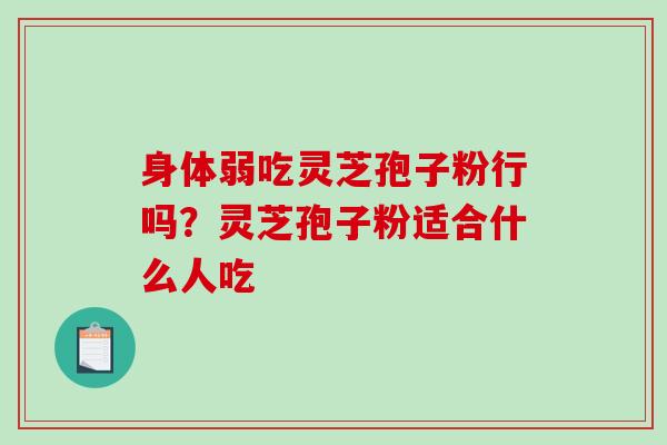 身体弱吃灵芝孢子粉行吗？灵芝孢子粉适合什么人吃