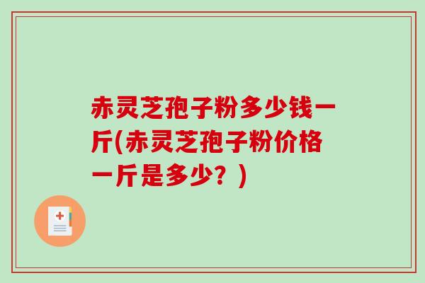 赤灵芝孢子粉多少钱一斤(赤灵芝孢子粉价格一斤是多少？)