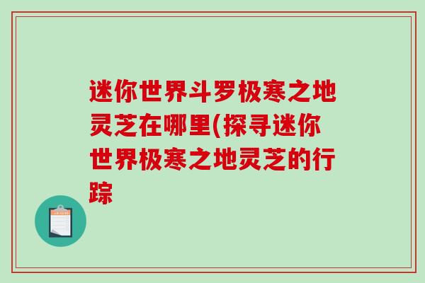 迷你世界斗罗极寒之地灵芝在哪里(探寻迷你世界极寒之地灵芝的行踪
