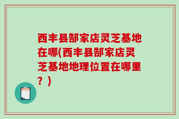 西丰县郜家店灵芝基地在哪(西丰县郜家店灵芝基地地理位置在哪里？)