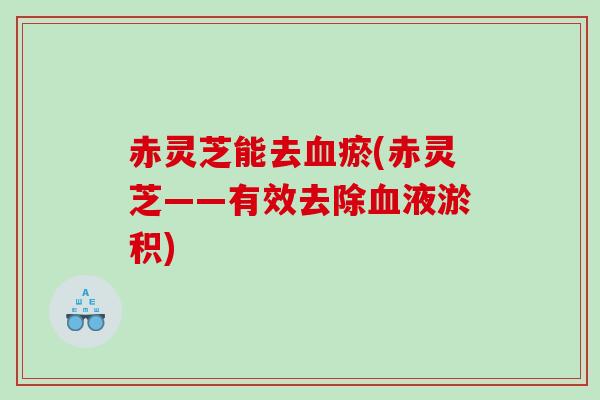 赤灵芝能去血瘀(赤灵芝——有效去除血液淤积)
