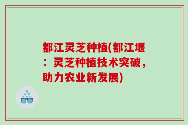 都江灵芝种植(都江堰：灵芝种植技术突破，助力农业新发展)