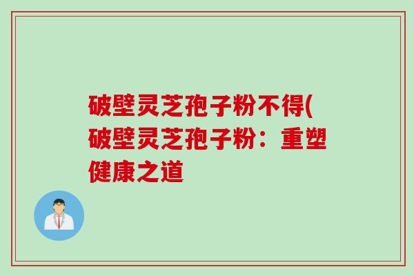 破壁灵芝孢子粉不得(破壁灵芝孢子粉：重塑健康之道