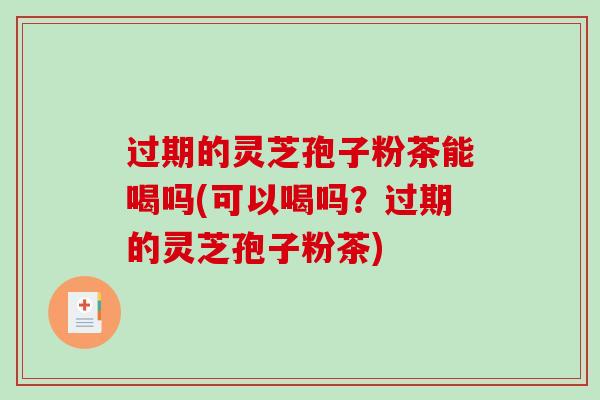 过期的灵芝孢子粉茶能喝吗(可以喝吗？过期的灵芝孢子粉茶)