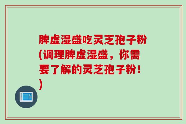 脾虚湿盛吃灵芝孢子粉(调理脾虚湿盛,你需要了解的灵芝孢子粉!) 脾虚湿盛吃灵芝孢子粉(调理脾虚湿盛,你需要了解的灵芝孢子粉!)