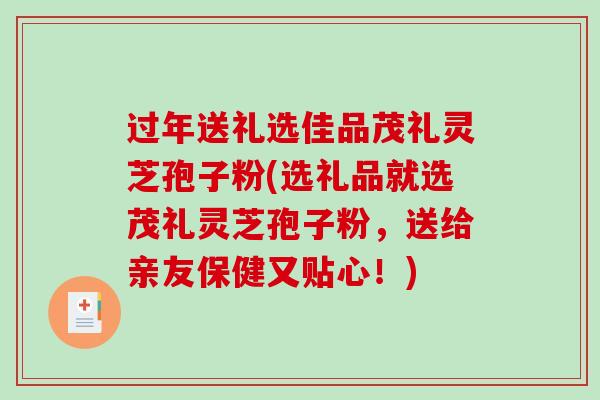 过年送礼选佳品茂礼灵芝孢子粉(选礼品就选茂礼灵芝孢子粉，送给亲友保健又贴心！)