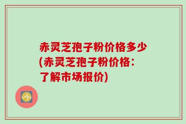 赤灵芝孢子粉价格多少(赤灵芝孢子粉价格：了解市场报价)