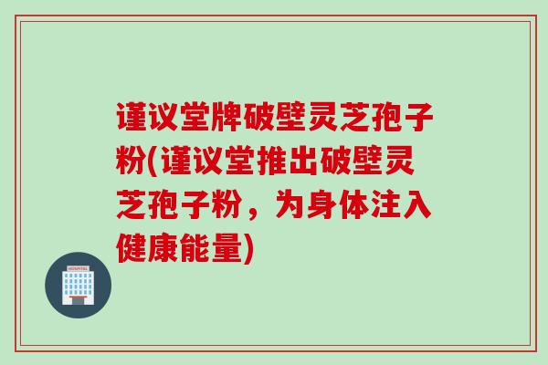 谨议堂牌破壁灵芝孢子粉(谨议堂推出破壁灵芝孢子粉，为身体注入健康能量)