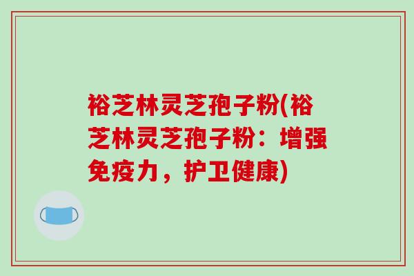 裕芝林灵芝孢子粉(裕芝林灵芝孢子粉：增强免疫力，护卫健康)