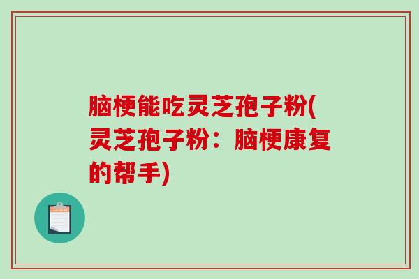 脑梗能吃灵芝孢子粉(灵芝孢子粉：脑梗康复的帮手)