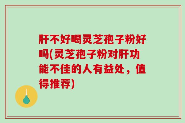 肝不好喝灵芝孢子粉好吗(灵芝孢子粉对肝功能不佳的人有益处，值得推荐)