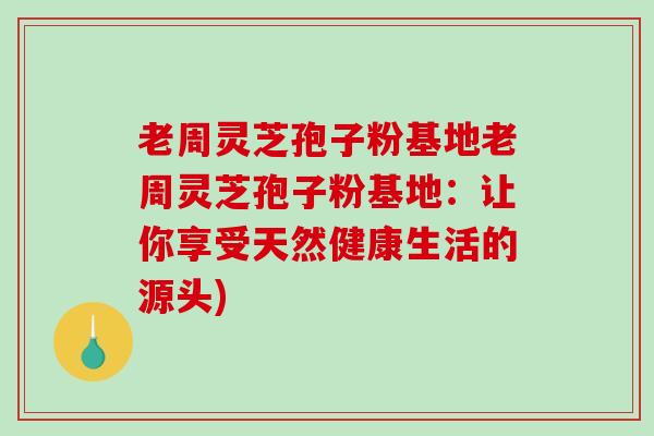 老周灵芝孢子粉基地老周灵芝孢子粉基地：让你享受天然健康生活的源头)