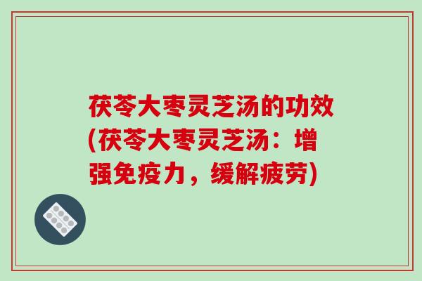 茯苓大枣灵芝汤的功效(茯苓大枣灵芝汤：增强免疫力，缓解疲劳)