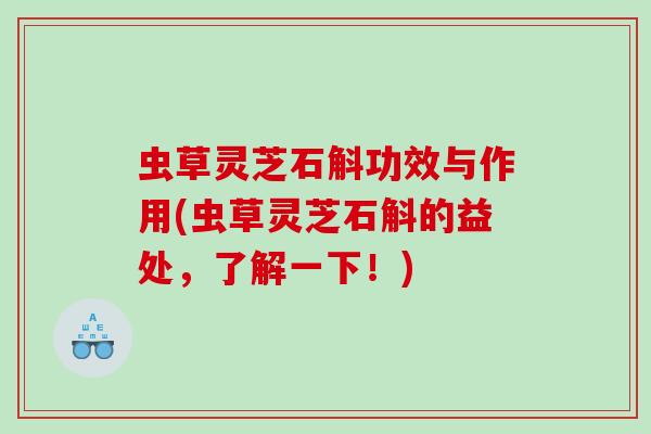 虫草灵芝石斛功效与作用(虫草灵芝石斛的益处,了解一下!) 虫草灵芝石斛功效与作用(虫草灵芝石斛的益处,了解一下!)