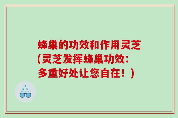蜂巢的功效和作用灵芝(灵芝发挥蜂巢功效：多重好处让您自在！)