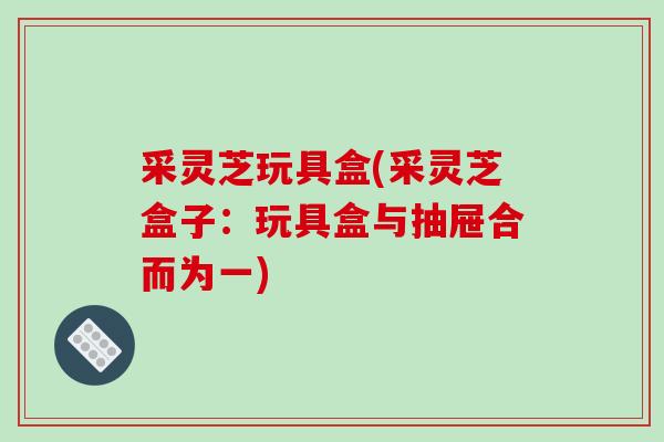 采灵芝玩具盒(采灵芝盒子：玩具盒与抽屉合而为一)