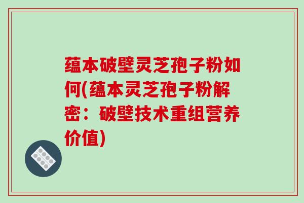 蕴本破壁灵芝孢子粉如何(蕴本灵芝孢子粉解密：破壁技术重组营养价值)
