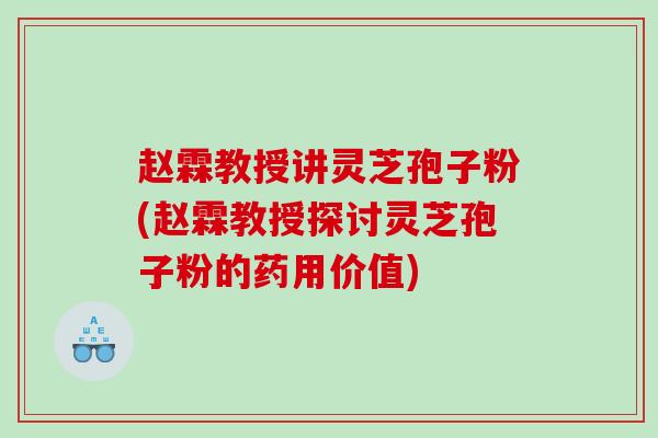 赵霖教授讲灵芝孢子粉(赵霖教授探讨灵芝孢子粉的药用价值)