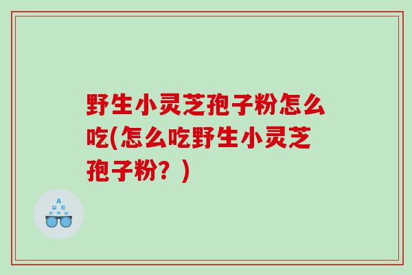 野生小灵芝孢子粉怎么吃(怎么吃野生小灵芝孢子粉？)