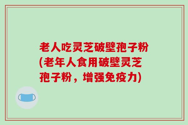 老人吃灵芝破壁孢子粉(老年人食用破壁灵芝孢子粉，增强免疫力)