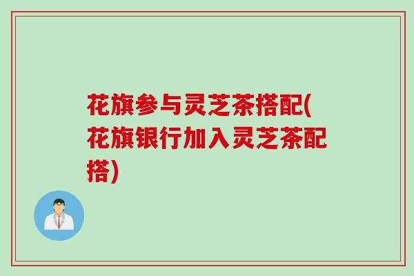 花旗参与灵芝茶搭配(花旗银行加入灵芝茶配搭)