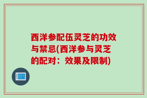 西洋参配伍灵芝的功效与禁忌(西洋参与灵芝的配对：效果及限制)