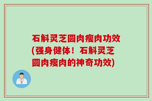 石斛灵芝圆肉瘦肉功效(强身健体！石斛灵芝圆肉瘦肉的神奇功效)