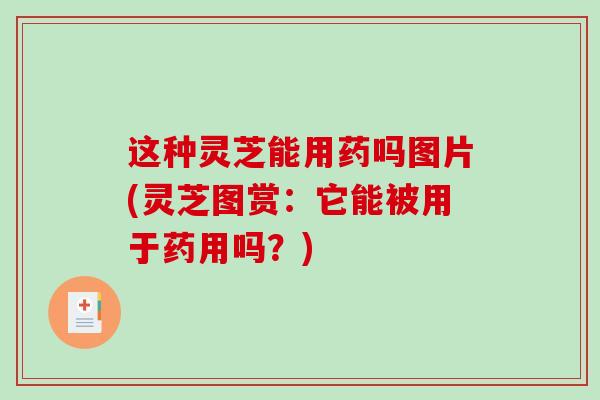 这种灵芝能用药吗图片(灵芝图赏：它能被用于药用吗？)