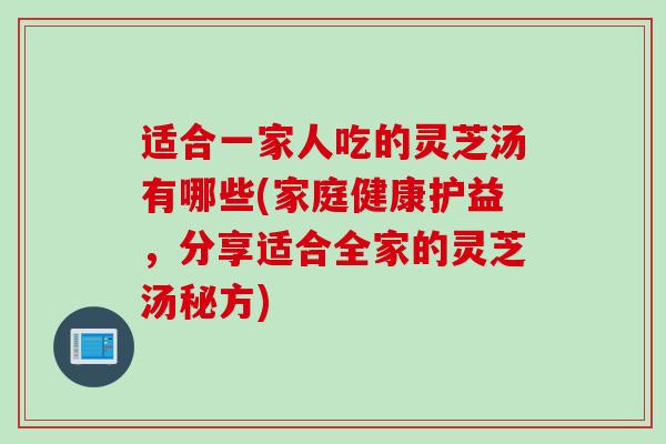 适合一家人吃的灵芝汤有哪些(家庭健康护益，分享适合全家的灵芝汤秘方)