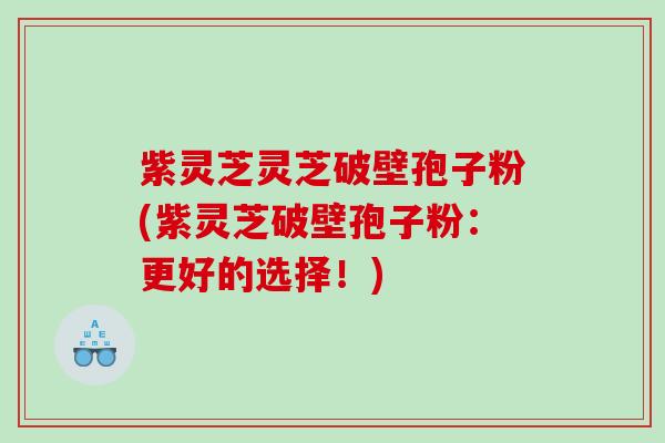 紫灵芝灵芝破壁孢子粉(紫灵芝破壁孢子粉：更好的选择！)
