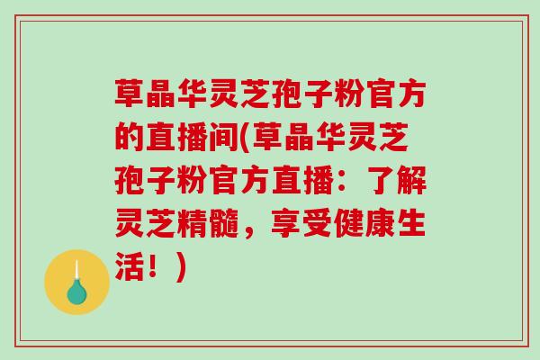 草晶华灵芝孢子粉官方的直播间(草晶华灵芝孢子粉官方直播：了解灵芝精髓，享受健康生活！)