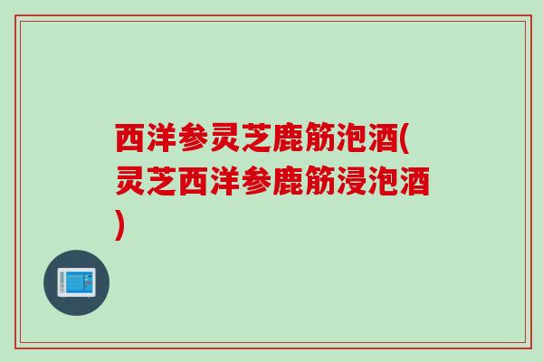 西洋参灵芝鹿筋泡酒(灵芝西洋参鹿筋浸泡酒)
