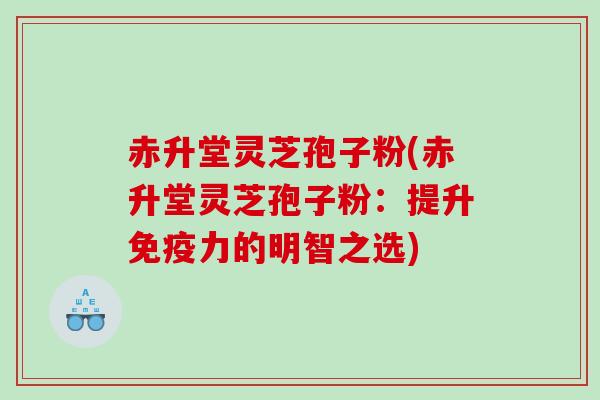 赤升堂灵芝孢子粉(赤升堂灵芝孢子粉：提升免疫力的明智之选)