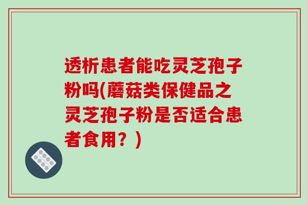 透析患者能吃灵芝孢子粉吗(蘑菇类保健品之灵芝孢子粉是否适合患者食用？)