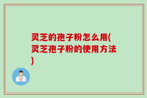 灵芝的孢子粉怎么用(灵芝孢子粉的使用方法)