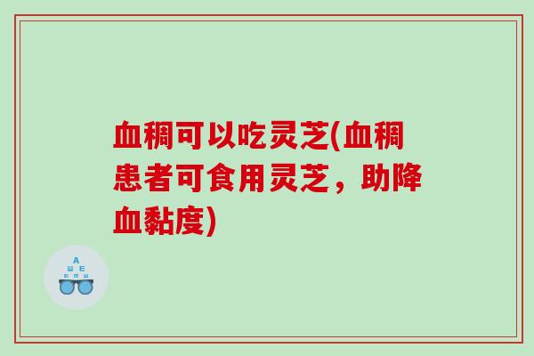 血稠可以吃灵芝(血稠患者可食用灵芝，助降血黏度)