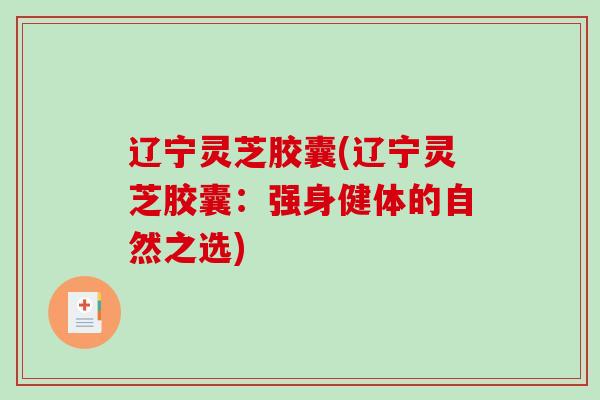 辽宁灵芝胶囊(辽宁灵芝胶囊：强身健体的自然之选)