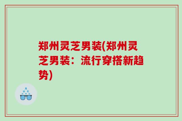 郑州灵芝男装(郑州灵芝男装：流行穿搭新趋势)